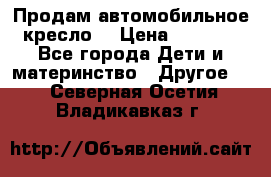 Продам автомобильное кресло  › Цена ­ 8 000 - Все города Дети и материнство » Другое   . Северная Осетия,Владикавказ г.